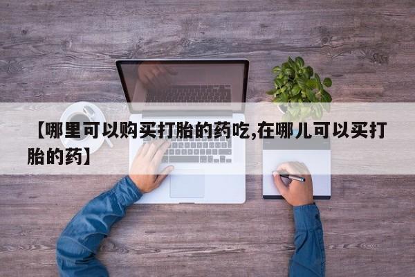有没有私人卖打胎药的店【哪里可以购买打胎的药吃,在哪儿可以买打胎的药】