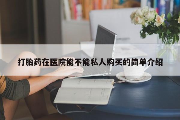 有没有私人卖打胎药的店打胎药在医院能不能私人购买的简单介绍
