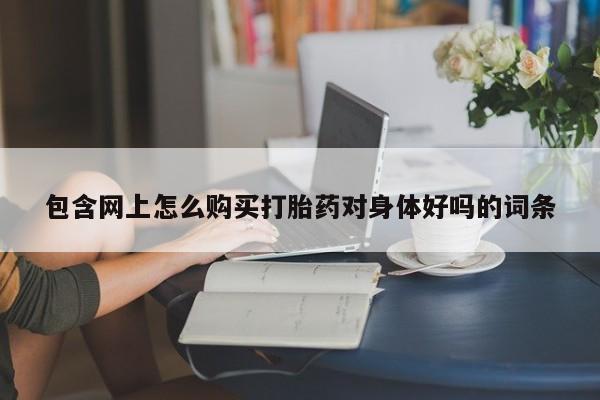 有没有私人卖打胎药的店包含网上怎么购买打胎药对身体好吗的词条