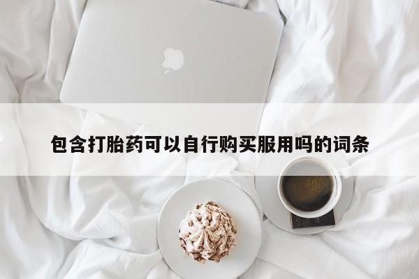 有没有私人卖打胎药的店包含打胎药可以自行购买服用吗的词条
