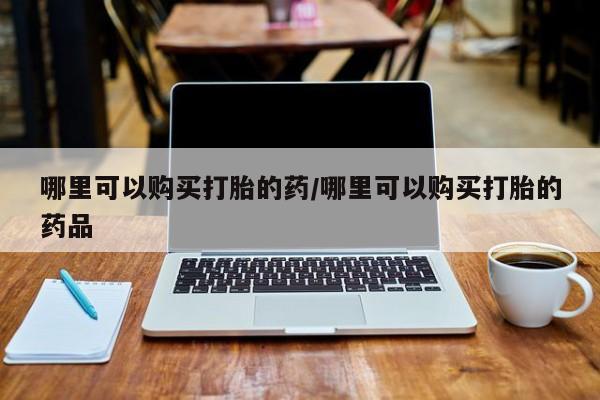 有没有私人卖打胎药的店哪里可以购买打胎的药/哪里可以购买打胎的药品
