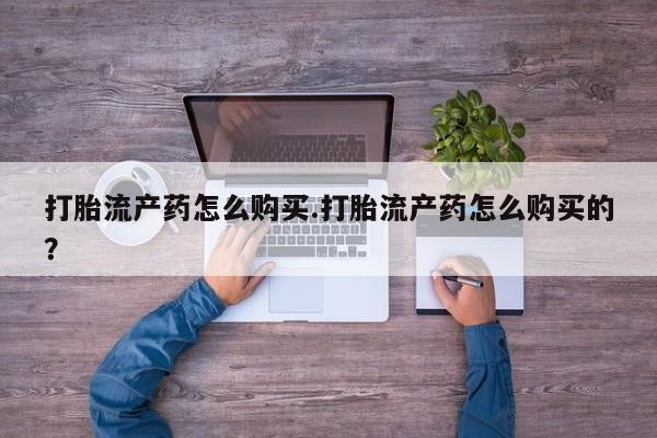 有没有私人卖打胎药的店打胎流产药怎么购买.打胎流产药怎么购买的？