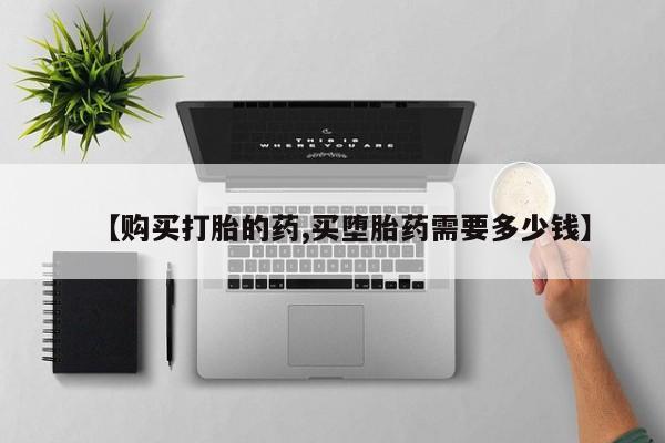 有没有私人卖打胎药的店【购买打胎的药,买堕胎药需要多少钱】